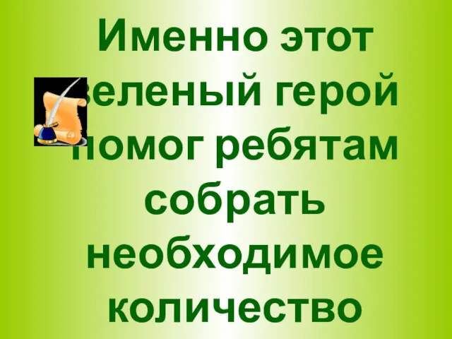 Именно этот зеленый герой помог ребятам собрать необходимое количество металлолома