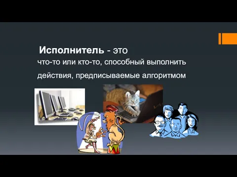 Исполнитель - это что-то или кто-то, способный выполнить действия, предписываемые алгоритмом