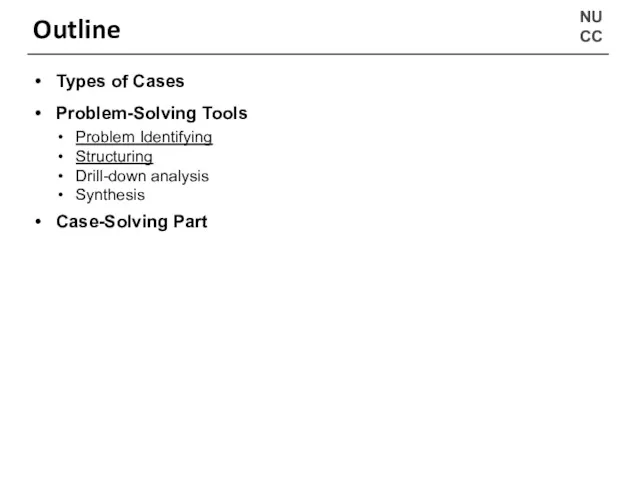 NU CC Outline Types of Cases Problem-Solving Tools Problem Identifying Structuring Drill-down analysis Synthesis Case-Solving Part