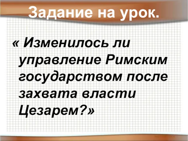 Задание на урок. « Изменилось ли управление Римским государством после захвата власти Цезарем?»