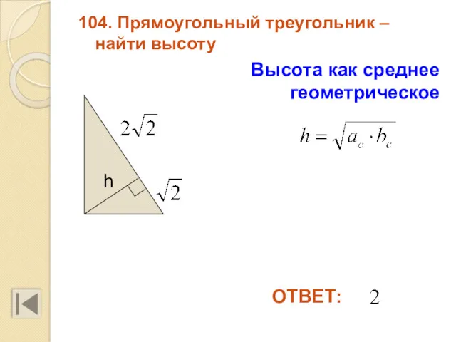 104. Прямоугольный треугольник – найти высоту ОТВЕТ: Высота как среднее геометрическое h