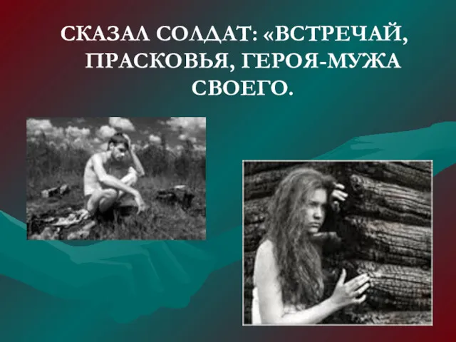 СКАЗАЛ СОЛДАТ: «ВСТРЕЧАЙ, ПРАСКОВЬЯ, ГЕРОЯ-МУЖА СВОЕГО.