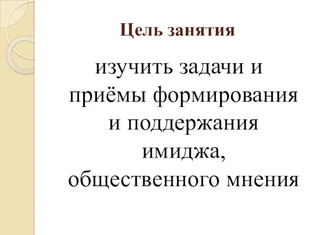 Цель занятия изучить задачи и приёмы формирования и поддержания имиджа, общественного мнения