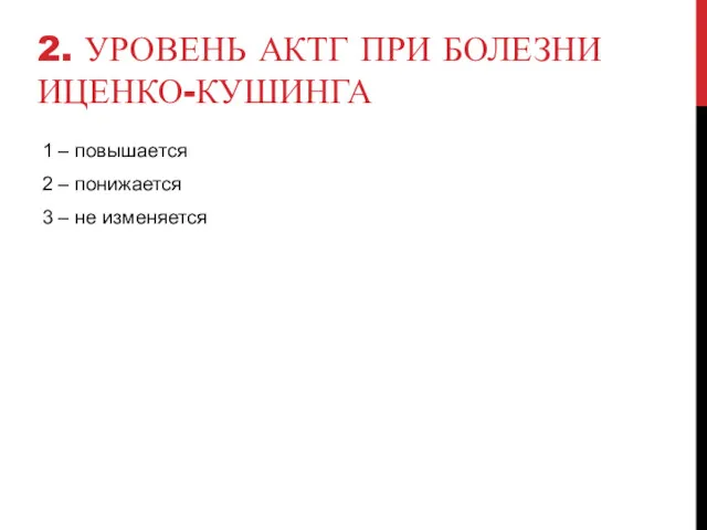 2. УРОВЕНЬ АКТГ ПРИ БОЛЕЗНИ ИЦЕНКО-КУШИНГА 1 – повышается 2 – понижается 3 – не изменяется