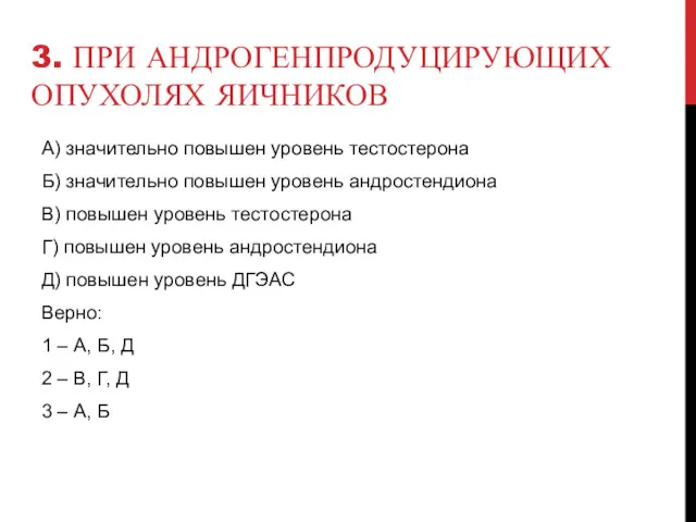 3. ПРИ АНДРОГЕНПРОДУЦИРУЮЩИХ ОПУХОЛЯХ ЯИЧНИКОВ А) значительно повышен уровень тестостерона Б) значительно повышен