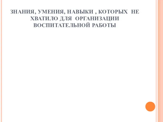 ЗНАНИЯ, УМЕНИЯ, НАВЫКИ , КОТОРЫХ НЕ ХВАТИЛО ДЛЯ ОРГАНИЗАЦИИ ВОСПИТАТЕЛЬНОЙ РАБОТЫ