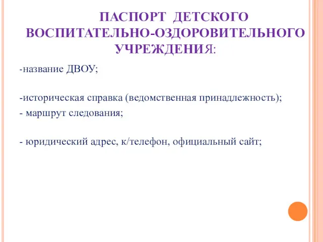 ПАСПОРТ ДЕТСКОГО ВОСПИТАТЕЛЬНО-ОЗДОРОВИТЕЛЬНОГО УЧРЕЖДЕНИЯ: -название ДВОУ; -историческая справка (ведомственная принадлежность);