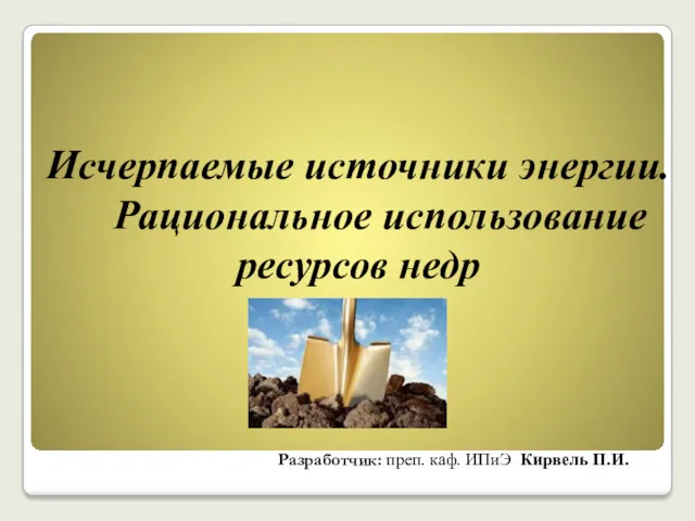 Исчерпаемые источники энергии. Рациональное использование ресурсов недр Разработчик: преп. каф. ИПиЭ Кирвель П.И.