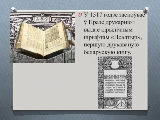 У 1517 годзе засноўвае ў Празе друкарню і выдае кірылічным шрыфтам «Псалтыр», першую друкаваную беларускую кнігу.