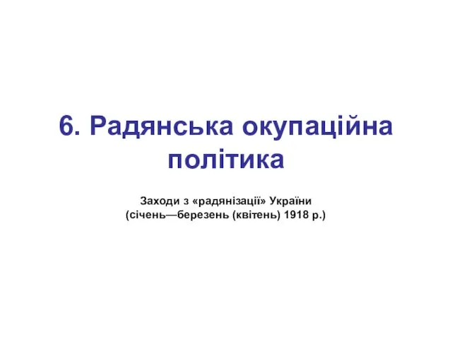 6. Радянська окупаційна політика Заходи з «радянізації» України (січень—березень (квітень) 1918 р.)