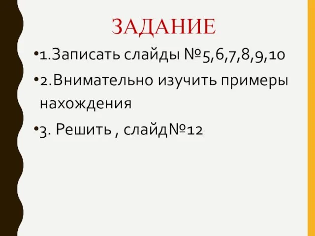 ЗАДАНИЕ 1.Записать слайды №5,6,7,8,9,10 2.Внимательно изучить примеры нахождения 3. Решить , слайд№12