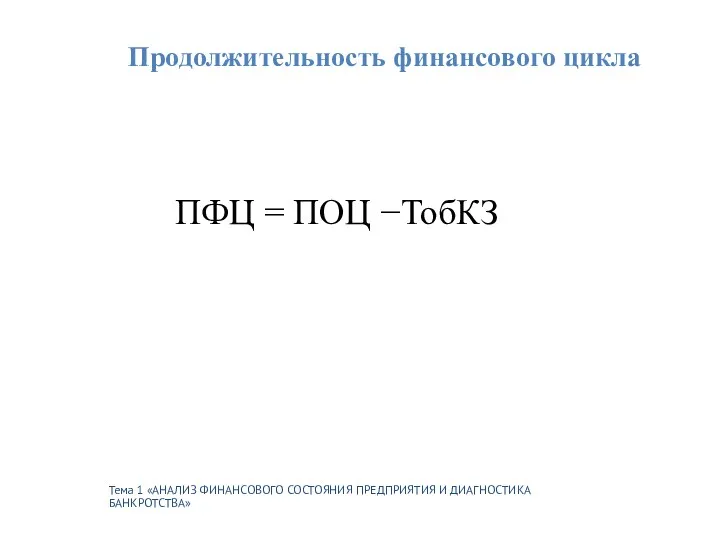 Тема 1 «АНАЛИЗ ФИНАНСОВОГО СОСТОЯНИЯ ПРЕДПРИЯТИЯ И ДИАГНОСТИКА БАНКРОТСТВА» Продолжительность финансового цикла ПФЦ = ПОЦ −ТобКЗ