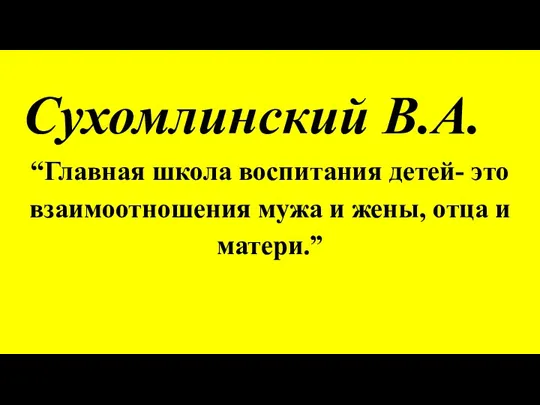 Сухомлинский В.А. “Главная школа воспитания детей- это взаимоотношения мужа и жены, отца и матери.”