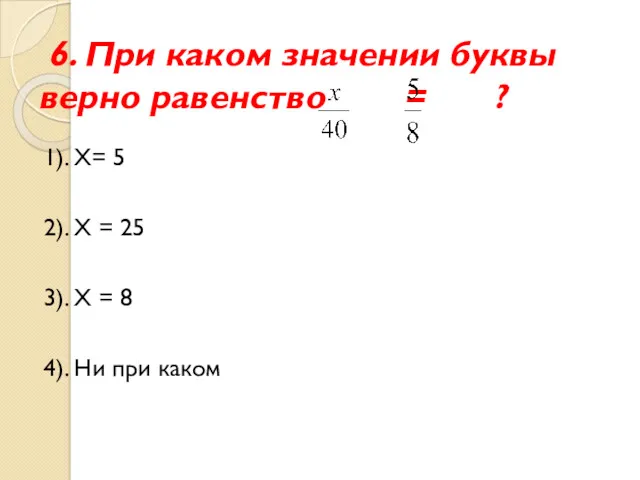 6. При каком значении буквы верно равенство = ? 1). Х= 5 2).