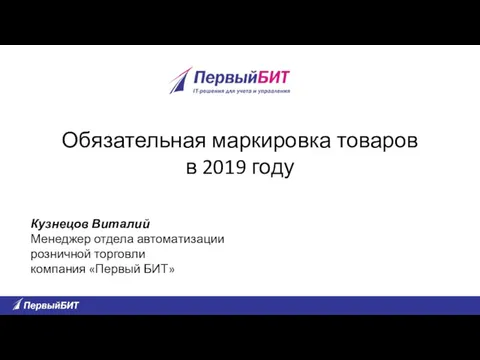 Кузнецов Виталий Менеджер отдела автоматизации розничной торговли компания «Первый БИТ» Обязательная маркировка товаров в 2019 году