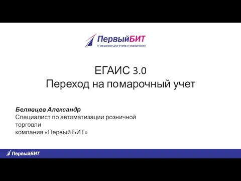 Белявцев Александр Специалист по автоматизации розничной торговли компания «Первый БИТ» ЕГАИС 3.0 Переход на помарочный учет