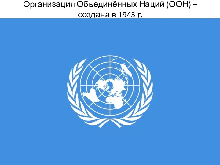 Организация Объединённых Наций (ООН) – создана в 1945 г.