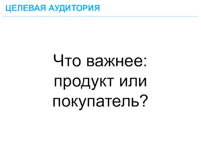 Что важнее: продукт или покупатель? ЦЕЛЕВАЯ АУДИТОРИЯ