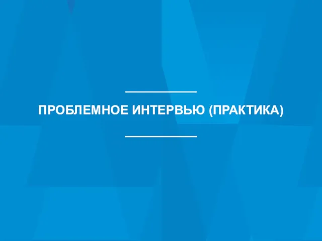 ПРОБЛЕМНОЕ ИНТЕРВЬЮ (ПРАКТИКА)