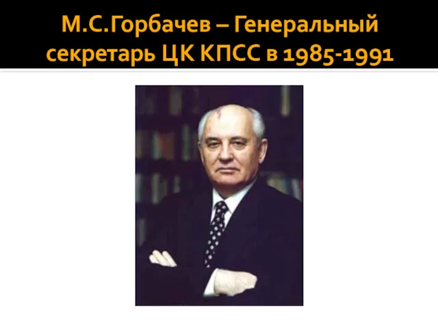 М.С.Горбачев – Генеральный секретарь ЦК КПСС в 1985-1991