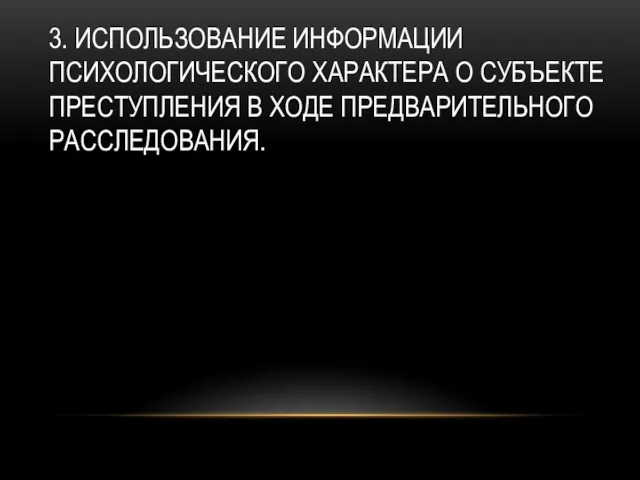 3. ИСПОЛЬЗОВАНИЕ ИНФОРМАЦИИ ПСИХОЛОГИЧЕСКОГО ХАРАКТЕРА О СУБЪЕКТЕ ПРЕСТУПЛЕНИЯ В ХОДЕ ПРЕДВАРИТЕЛЬНОГО РАССЛЕДОВАНИЯ.