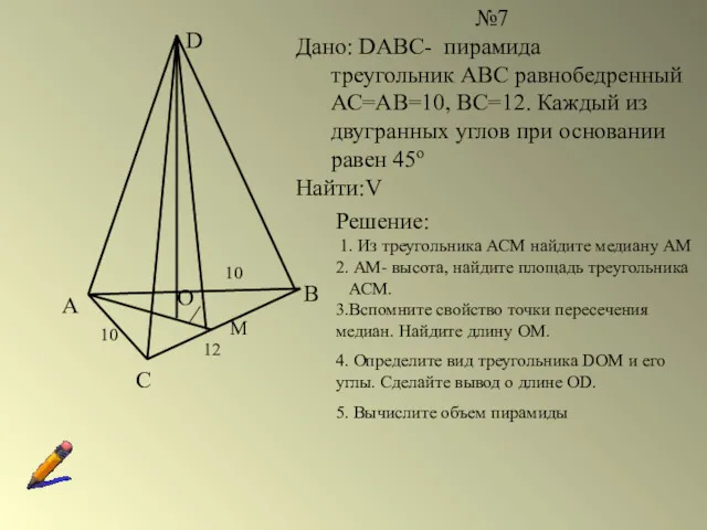 №7 Дано: DABC- пирамида треугольник АВС равнобедренный АС=АВ=10, ВС=12. Каждый
