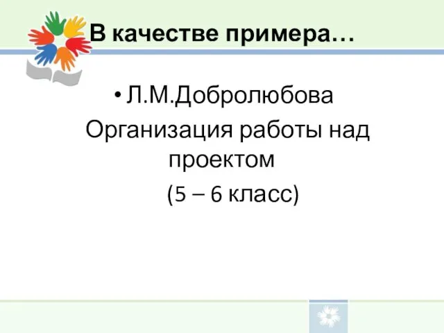 В качестве примера… Л.М.Добролюбова Организация работы над проектом (5 – 6 класс)