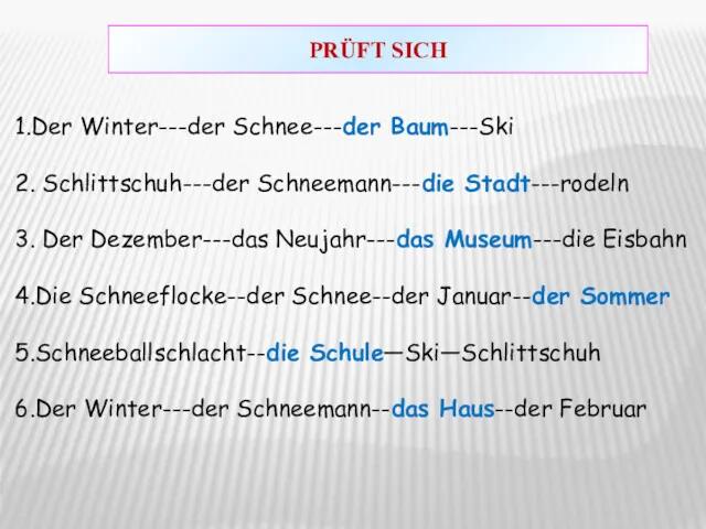 1.Der Winter---der Schnee---der Baum---Ski 2. Schlittschuh---der Schneemann---die Stadt---rodeln 3. Der