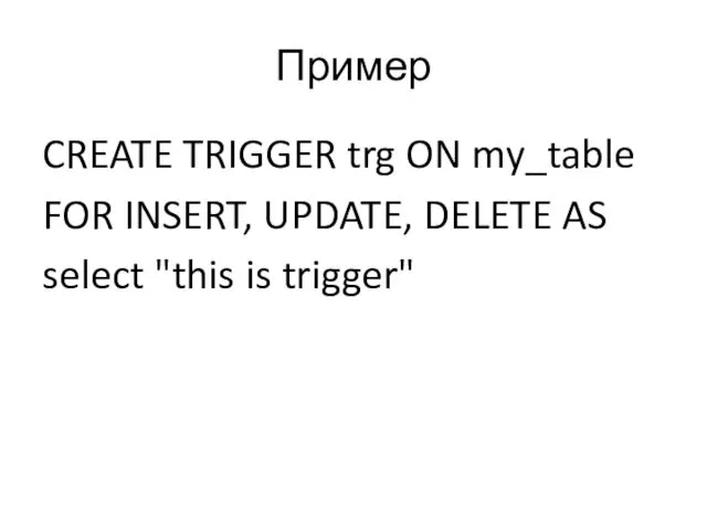 Пример CREATE TRIGGER trg ON my_table FOR INSERT, UPDATE, DELETE AS select "this is trigger"