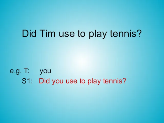 Did Tim use to play tennis? e.g. T: you S1: Did you use to play tennis?