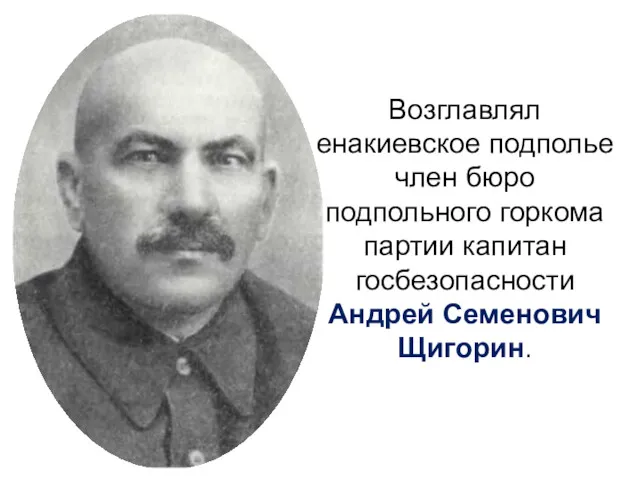 Возглавлял енакиевское подполье член бюро подпольного горкома партии капитан госбезопасности Андрей Семенович Щигорин.