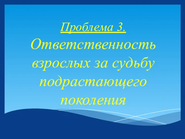 Проблема 3. Ответственность взрослых за судьбу подрастающего поколения