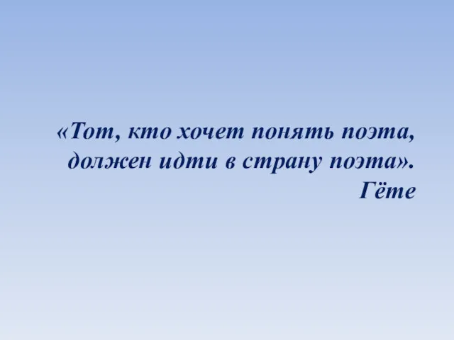 «Тот, кто хочет понять поэта, должен идти в страну поэта». Гёте