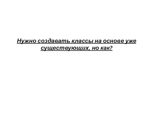 Нужно создавать классы на основе уже существующих, но как?