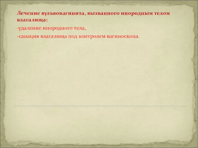 Лечение вульвовагинита, вызванного инородным телом влагалища: -удаление инородного тела, -санация влагалища под контролем вагиноскопа.