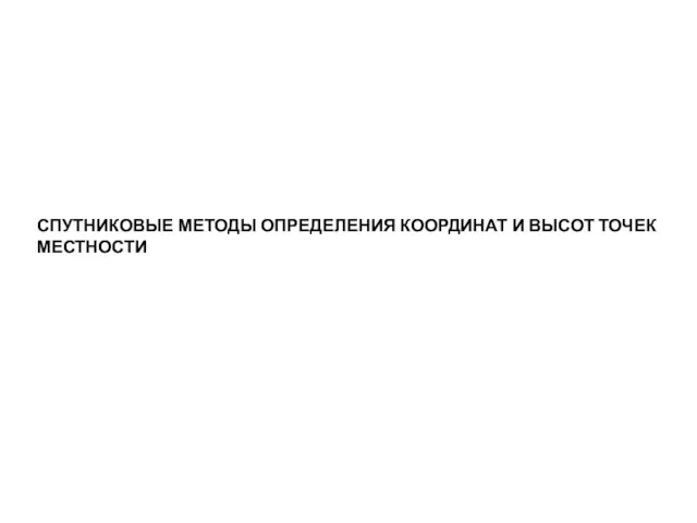 СПУТНИКОВЫЕ МЕТОДЫ ОПРЕДЕЛЕНИЯ КООРДИНАТ И ВЫСОТ ТОЧЕК МЕСТНОСТИ