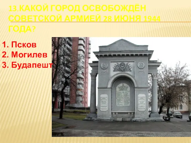 13.КАКОЙ ГОРОД ОСВОБОЖДЁН СОВЕТСКОЙ АРМИЕЙ 28 ИЮНЯ 1944 ГОДА? 1. Псков 2. Могилев 3. Будапешт