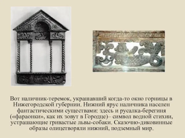 Вот наличник-теремок, украшавший когда-то окно горницы в Нижегородской губернии. Нижний ярус наличника населен