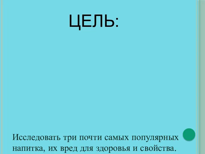 ЦЕЛЬ: Исследовать три почти самых популярных напитка, их вред для здоровья и свойства.