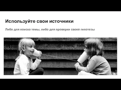 Используйте свои источники Либо для поиска темы, либо для проверки своей гипотезы