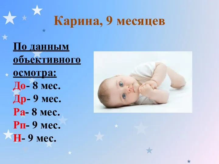 Карина, 9 месяцев По данным объективного осмотра: До- 8 мес. Др- 9 мес.