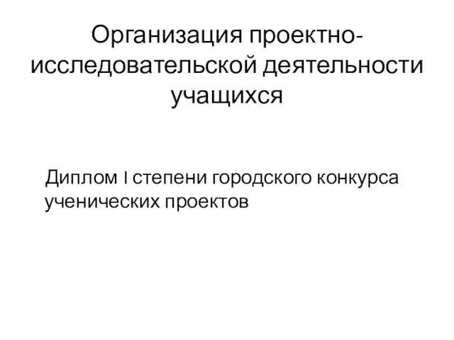 Организация проектно-исследовательской деятельности учащихся Диплом I степени городского конкурса ученических проектов