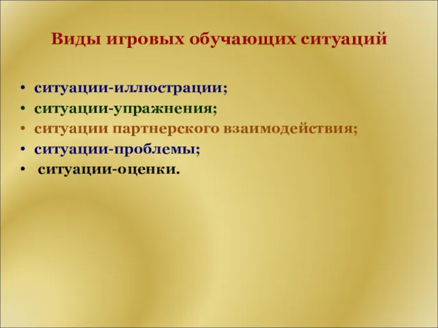 Виды игровых обучающих ситуаций ситуации-иллюстрации; ситуации-упражнения; ситуации партнерского взаимодействия; ситуации-проблемы; ситуации-оценки.