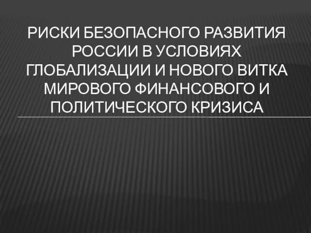 РИСКИ БЕЗОПАСНОГО РАЗВИТИЯ РОССИИ В УСЛОВИЯХ ГЛОБАЛИЗАЦИИ И НОВОГО ВИТКА МИРОВОГО ФИНАНСОВОГО И ПОЛИТИЧЕСКОГО КРИЗИСА