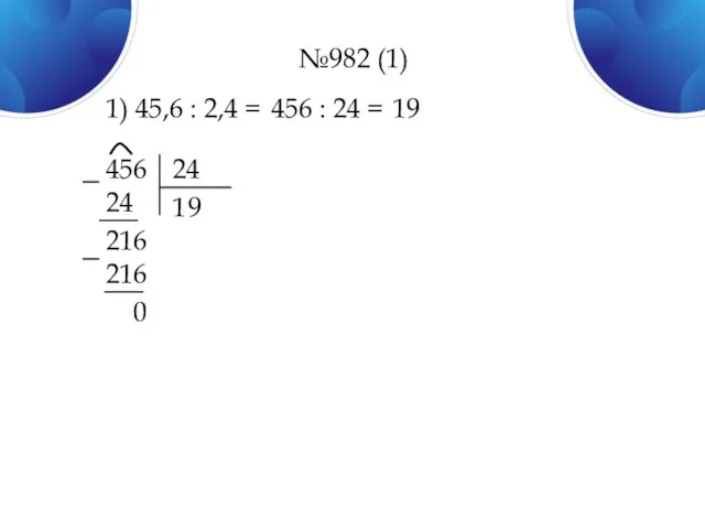 №982 (1) 1) 45,6 : 2,4 = 456 : 24