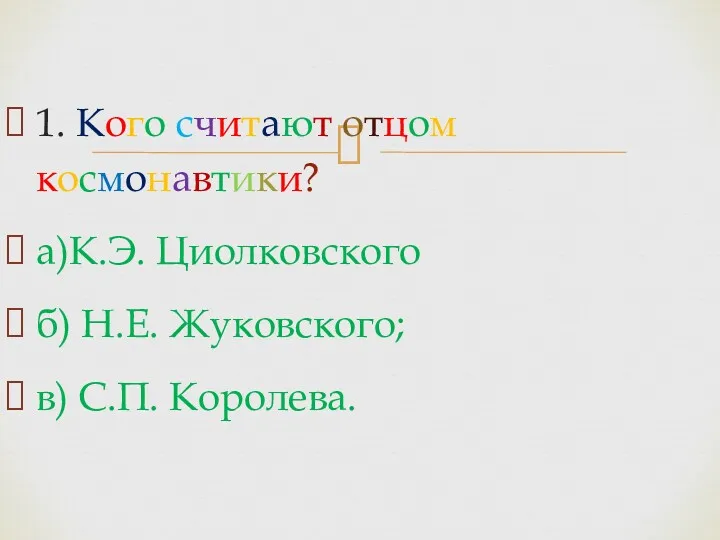 1. Кого считают отцом космонавтики? а)К.Э. Циолковского б) Н.Е. Жуковского; в) С.П. Королева.