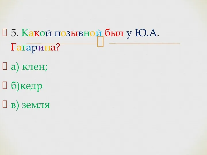 5. Какой позывной был у Ю.А. Гагарина? а) клен; б)кедр в) земля