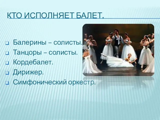 КТО ИСПОЛНЯЕТ БАЛЕТ. Балерины – солисты. Танцоры – солисты. Кордебалет. Дирижер. Симфонический оркестр.