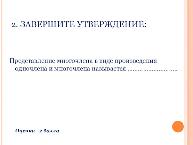 2. ЗАВЕРШИТЕ УТВЕРЖДЕНИЕ: Представление многочлена в виде произведения одночлена и многочлена называется ……………………….. Оценка -2 балла