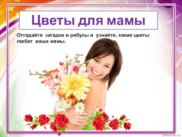 Цветы для мамы Отгадайте загадки и ребусы и узнайте, какие цветы любят ваши мамы.